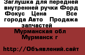 Заглушка для передней внутренней ручки Форд Фокус › Цена ­ 200 - Все города Авто » Продажа запчастей   . Мурманская обл.,Мурманск г.